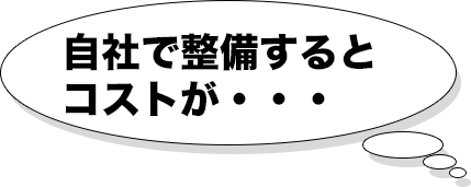 自社で整備すると
コストが・・・